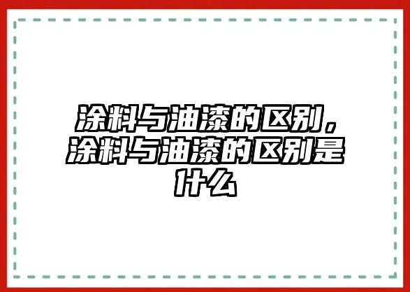 涂料與油漆的區別，涂料與油漆的區別是什么