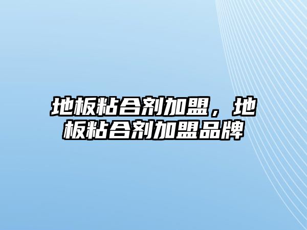 地板粘合劑加盟，地板粘合劑加盟品牌