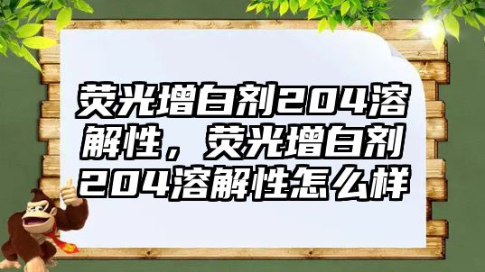 熒光增白劑204溶解性，熒光增白劑204溶解性怎么樣