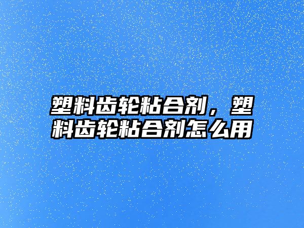 塑料齒輪粘合劑，塑料齒輪粘合劑怎么用