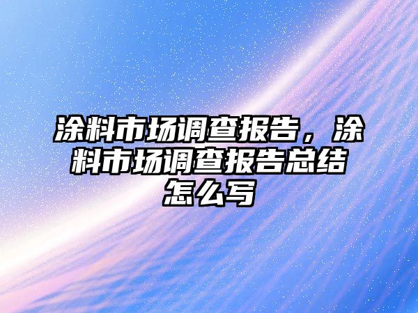 涂料市場(chǎng)調查報告，涂料市場(chǎng)調查報告總結怎么寫(xiě)