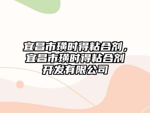 宜昌市璜時(shí)得粘合劑，宜昌市璜時(shí)得粘合劑開(kāi)發(fā)有限公司