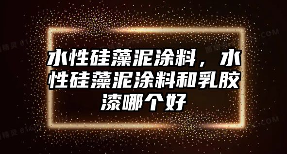 水性硅藻泥涂料，水性硅藻泥涂料和乳膠漆哪個(gè)好