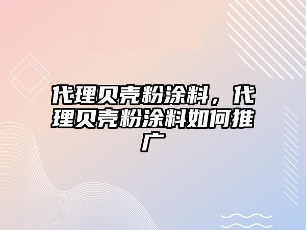 代理貝殼粉涂料，代理貝殼粉涂料如何推廣