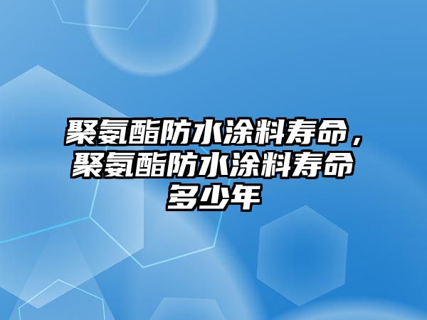 聚氨酯防水涂料壽命，聚氨酯防水涂料壽命多少年