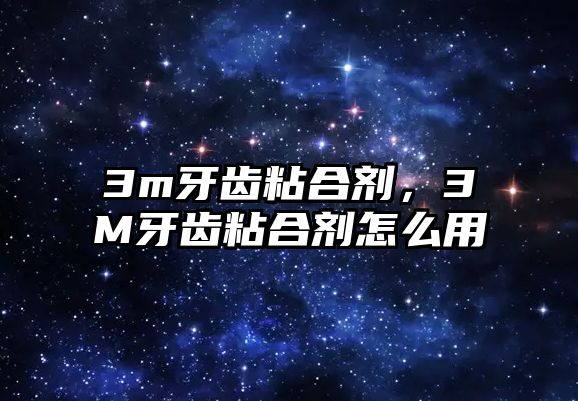 3m牙齒粘合劑，3M牙齒粘合劑怎么用