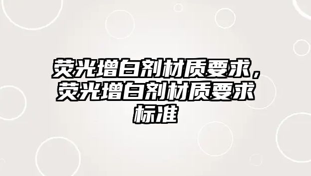 熒光增白劑材質(zhì)要求，熒光增白劑材質(zhì)要求標準