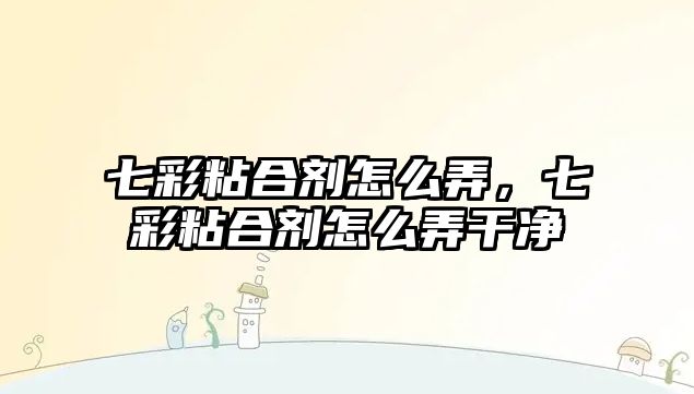 七彩粘合劑怎么弄，七彩粘合劑怎么弄干凈