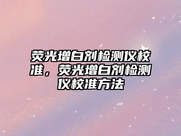 熒光增白劑檢測儀校準，熒光增白劑檢測儀校準方法