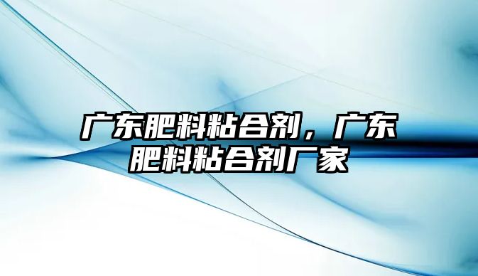 廣東肥料粘合劑，廣東肥料粘合劑廠(chǎng)家