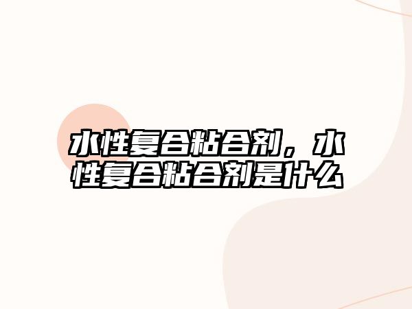 水性復合粘合劑，水性復合粘合劑是什么