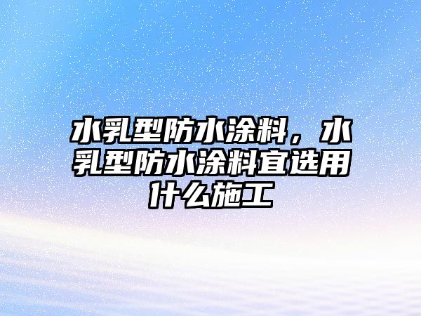 水乳型防水涂料，水乳型防水涂料宜選用什么施工