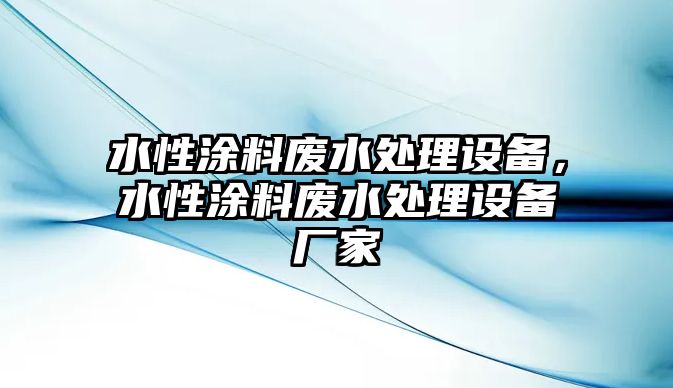 水性涂料廢水處理設備，水性涂料廢水處理設備廠(chǎng)家