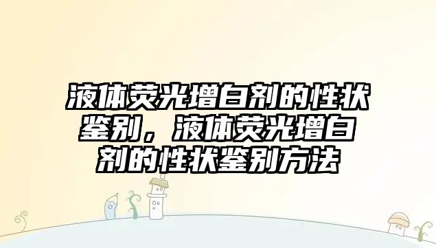 液體熒光增白劑的性狀鑒別，液體熒光增白劑的性狀鑒別方法