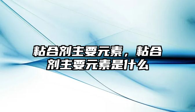 粘合劑主要元素，粘合劑主要元素是什么