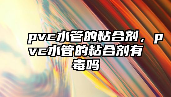 pvc水管的粘合劑，pvc水管的粘合劑有毒嗎