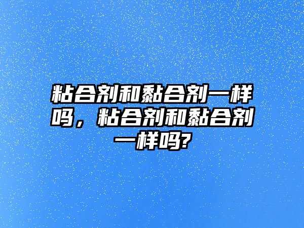 粘合劑和黏合劑一樣嗎，粘合劑和黏合劑一樣嗎?