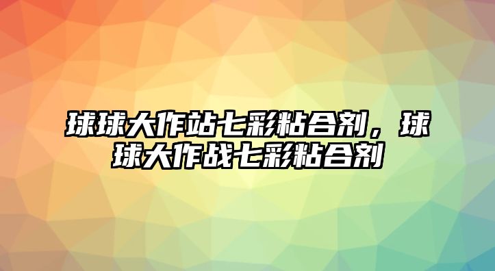 球球大作站七彩粘合劑，球球大作戰七彩粘合劑