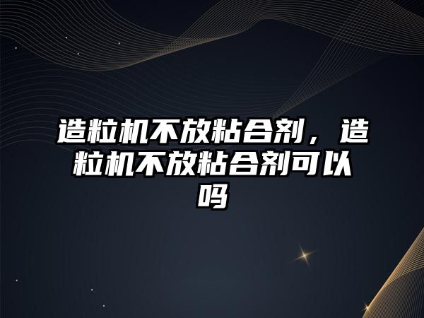 造粒機不放粘合劑，造粒機不放粘合劑可以嗎