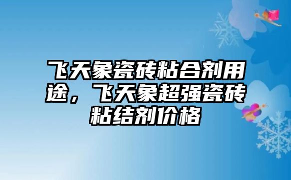 飛天象瓷磚粘合劑用途，飛天象超強瓷磚粘結劑價(jià)格