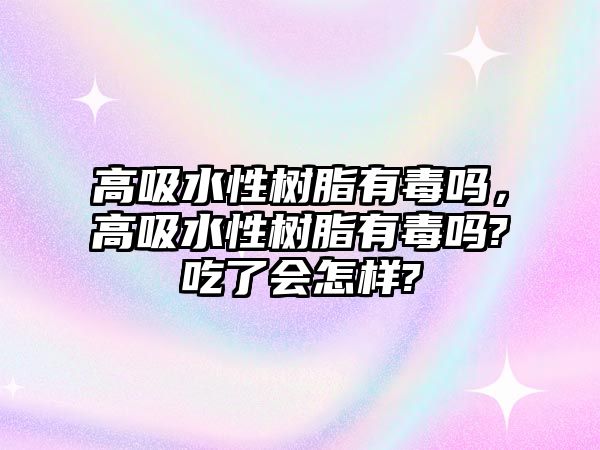 高吸水性樹(shù)脂有毒嗎，高吸水性樹(shù)脂有毒嗎?吃了會(huì )怎樣?