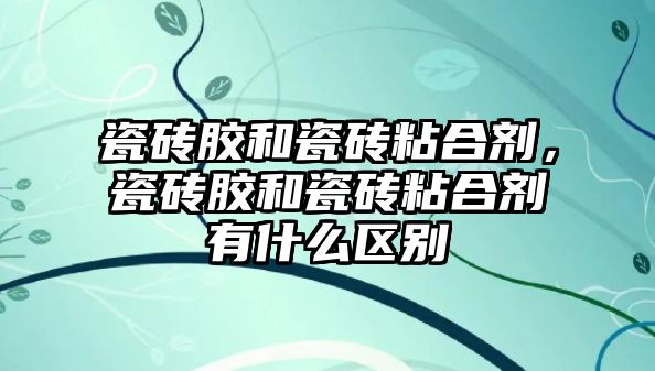 瓷磚膠和瓷磚粘合劑，瓷磚膠和瓷磚粘合劑有什么區別