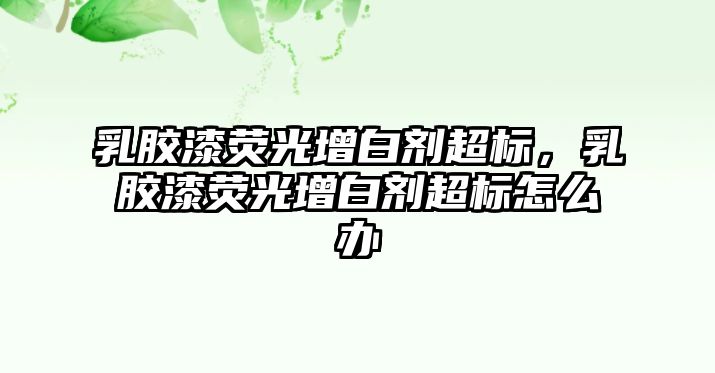 乳膠漆熒光增白劑超標，乳膠漆熒光增白劑超標怎么辦