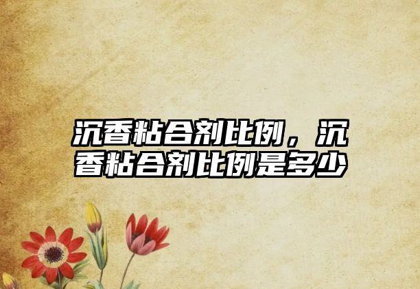 沉香粘合劑比例，沉香粘合劑比例是多少