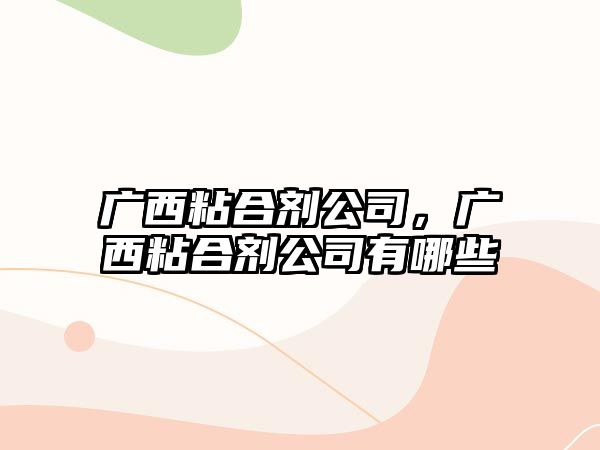 廣西粘合劑公司，廣西粘合劑公司有哪些