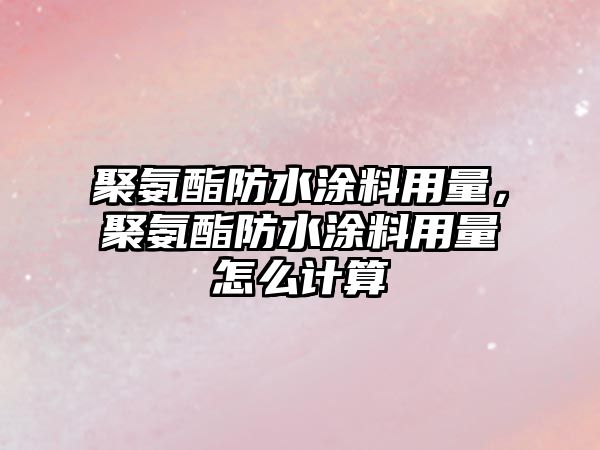 聚氨酯防水涂料用量，聚氨酯防水涂料用量怎么計算