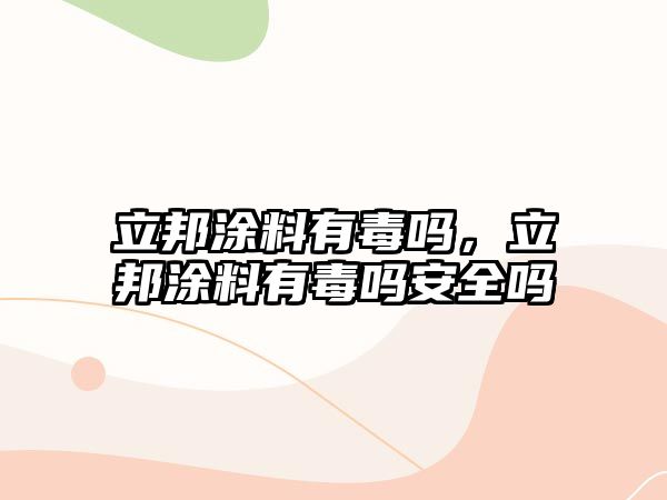 立邦涂料有毒嗎，立邦涂料有毒嗎安全嗎