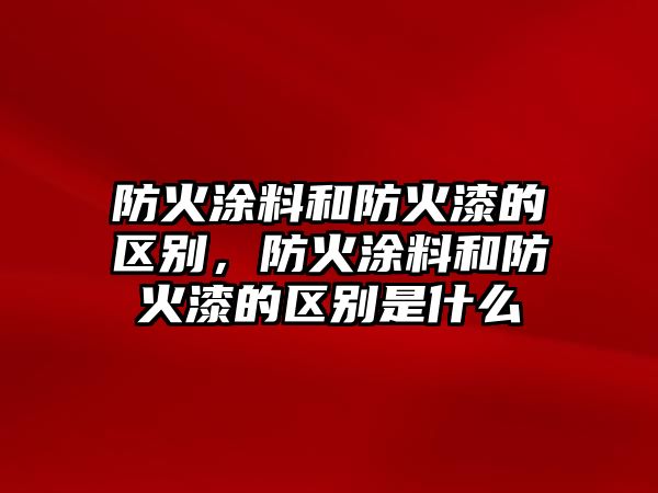 防火涂料和防火漆的區別，防火涂料和防火漆的區別是什么