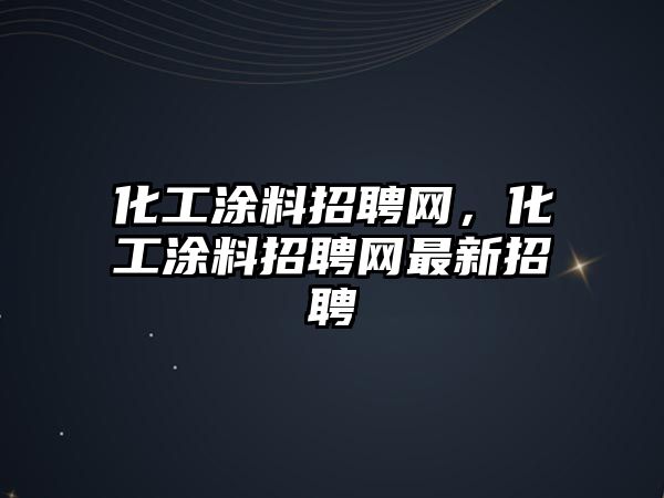 化工涂料招聘網(wǎng)，化工涂料招聘網(wǎng)最新招聘