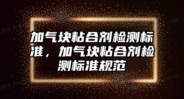 加氣塊粘合劑檢測標準，加氣塊粘合劑檢測標準規范