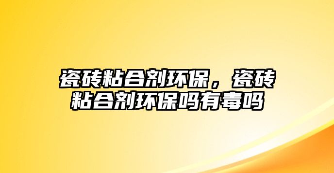 瓷磚粘合劑環(huán)保，瓷磚粘合劑環(huán)保嗎有毒嗎