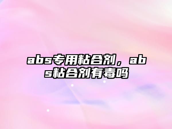 abs專(zhuān)用粘合劑，abs粘合劑有毒嗎