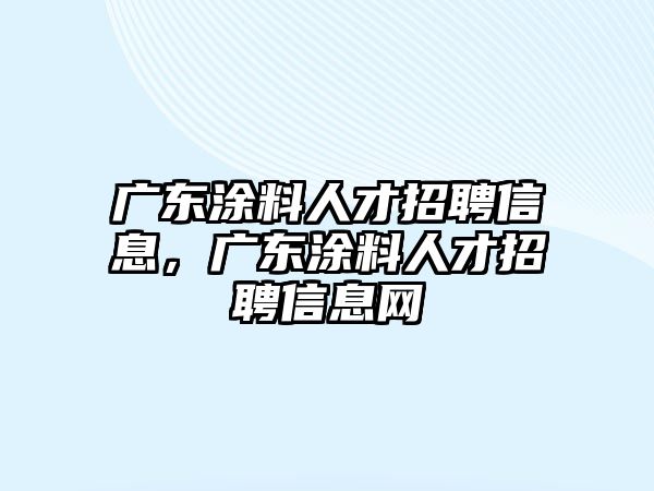 廣東涂料人才招聘信息，廣東涂料人才招聘信息網(wǎng)