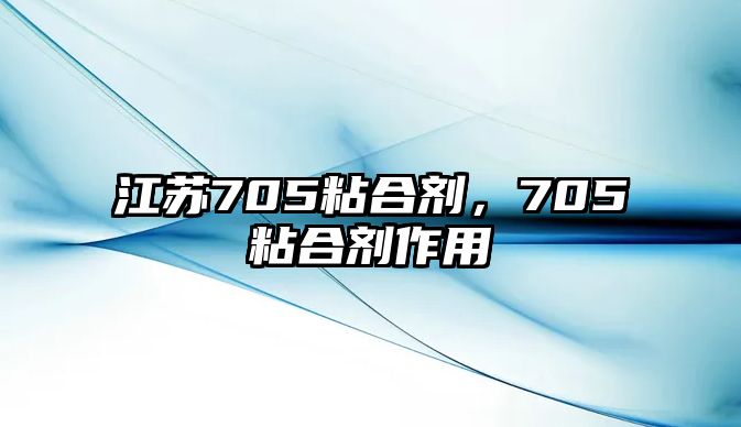 江蘇705粘合劑，705粘合劑作用