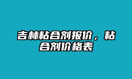 吉林粘合劑報價(jià)，粘合劑價(jià)格表