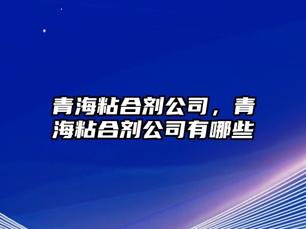 青海粘合劑公司，青海粘合劑公司有哪些