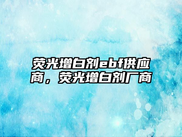 熒光增白劑ebf供應商，熒光增白劑廠(chǎng)商