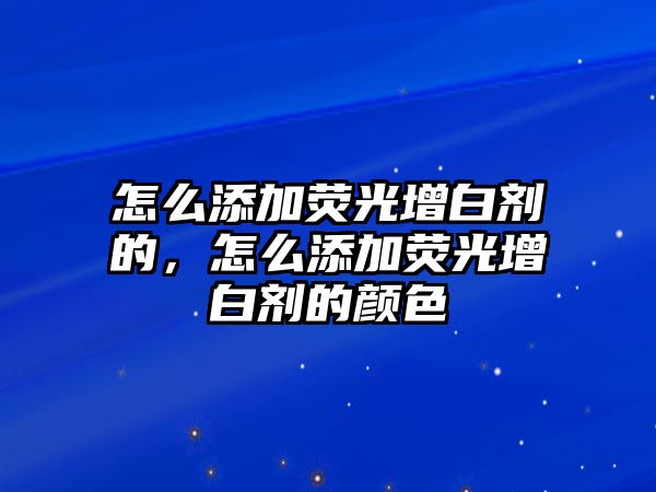 怎么添加熒光增白劑的，怎么添加熒光增白劑的顏色