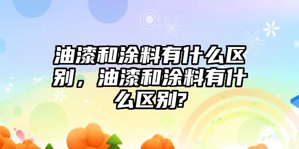 油漆和涂料有什么區別，油漆和涂料有什么區別?