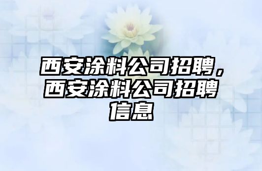 西安涂料公司招聘，西安涂料公司招聘信息