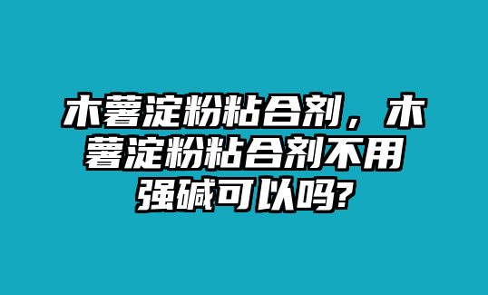 木薯淀粉粘合劑，木薯淀粉粘合劑不用強堿可以嗎?