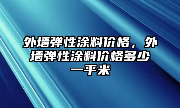 外墻彈性涂料價(jià)格，外墻彈性涂料價(jià)格多少一平米