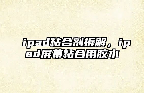 ipad粘合劑拆解，ipad屏幕粘合用膠水