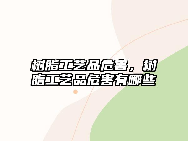 樹(shù)脂工藝品危害，樹(shù)脂工藝品危害有哪些