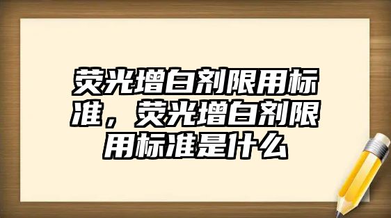 熒光增白劑限用標準，熒光增白劑限用標準是什么