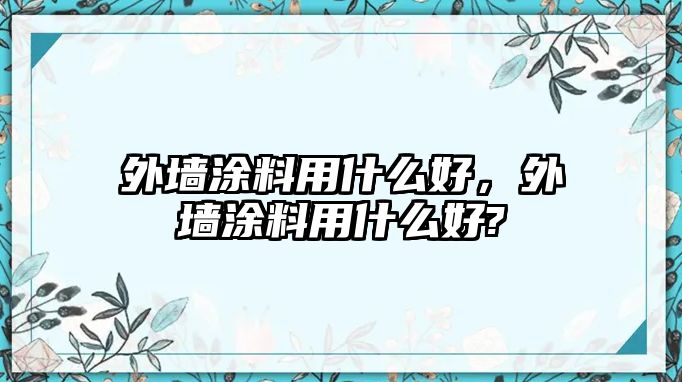 外墻涂料用什么好，外墻涂料用什么好?